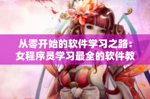 從零開(kāi)始的軟件學(xué)習(xí)之路：女程序員學(xué)習(xí)最全的軟件教程