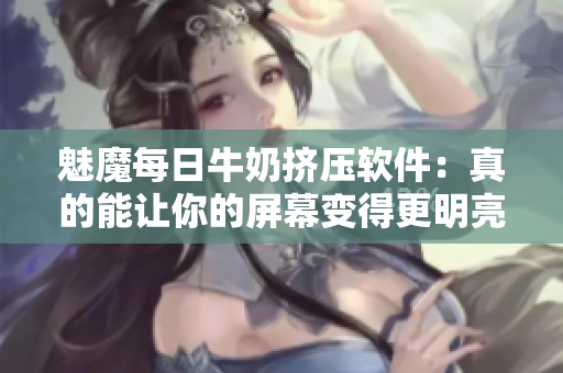 魅魔每日牛奶擠壓軟件：真的能讓你的屏幕變得更明亮嗎？