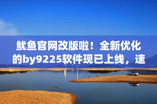 魷魚(yú)官網(wǎng)改版啦！全新優(yōu)化的by9225軟件現(xiàn)已上線，速來(lái)體驗(yàn)