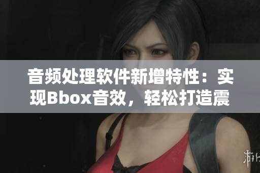 音頻處理軟件新增特性：實現Bbox音效，輕松打造震撼Bass音效！