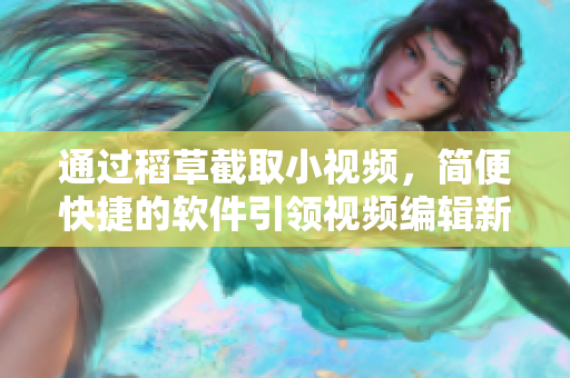 通過(guò)稻草截取小視頻，簡(jiǎn)便快捷的軟件引領(lǐng)視頻編輯新時(shí)代