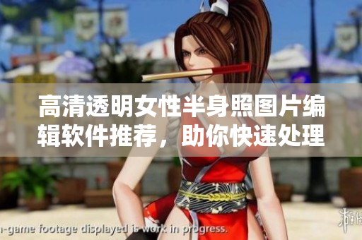 高清透明女性半身照?qǐng)D片編輯軟件推薦，助你快速處理照片效果
