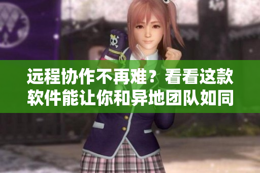 遠(yuǎn)程協(xié)作不再難？看看這款軟件能讓你和異地團(tuán)隊(duì)如同面對(duì)面一般高效合作