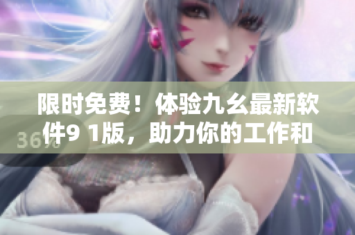 限時免費!體驗九幺最新軟件9 1版,助力你的工作和生活! 限時免費!體驗九幺最新軟件9 1版,助力你的工作和生活!