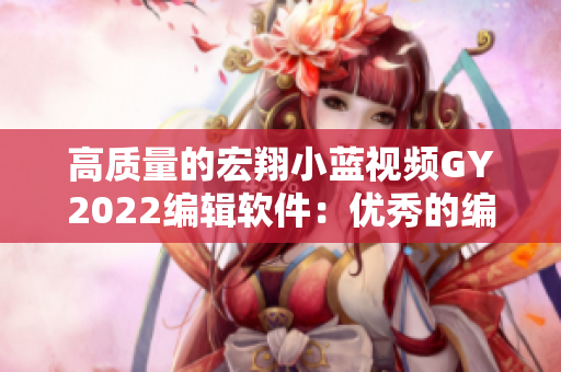 高質(zhì)量的宏翔小藍(lán)視頻GY2022編輯軟件：優(yōu)秀的編寫(xiě)工具
