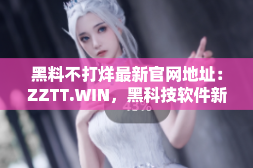 黑料不打烊最新官網地址：ZZTT.WIN，黑科技軟件新品不斷更新！