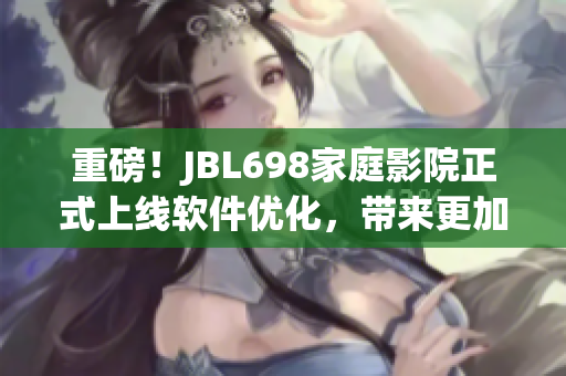 重磅！JBL698家庭影院正式上線軟件優(yōu)化，帶來更加沉浸式視聽體驗！
