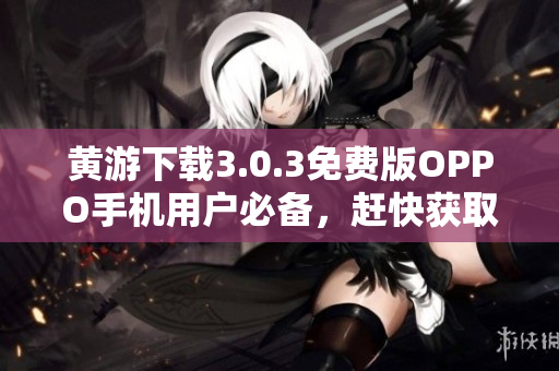 黃游下載3.0.3免費(fèi)版OPPO手機(jī)用戶必備，趕快獲??！