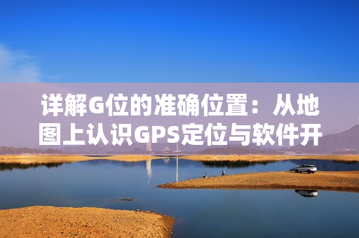 詳解G位的準(zhǔn)確位置：從地圖上認(rèn)識(shí)GPS定位與軟件開發(fā)的關(guān)系