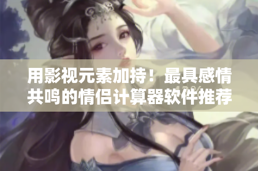 用影視元素加持！最具感情共鳴的情侶計算器軟件推薦