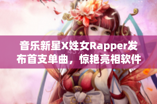 音樂新星X姓女Rapper發(fā)布首支單曲，驚艷亮相軟件平臺