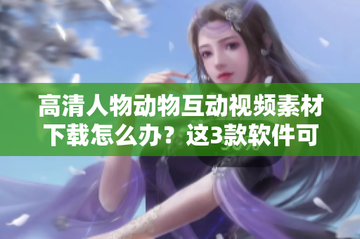 高清人物動(dòng)物互動(dòng)視頻素材下載怎么辦？這3款軟件可以幫你！
