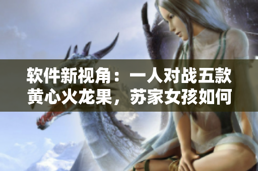 軟件新視角：一人對戰(zhàn)五款黃心火龍果，蘇家女孩如何挑戰(zhàn)技術(shù)巔峰？