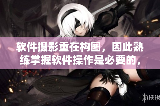 軟件攝影重在構(gòu)圖，因此熟練掌握軟件操作是必要的，如何有效地拍攝軟件界面？