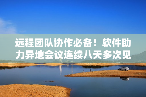 遠(yuǎn)程團(tuán)隊(duì)協(xié)作必備！軟件助力異地會(huì)議連續(xù)八天多次見(jiàn)面