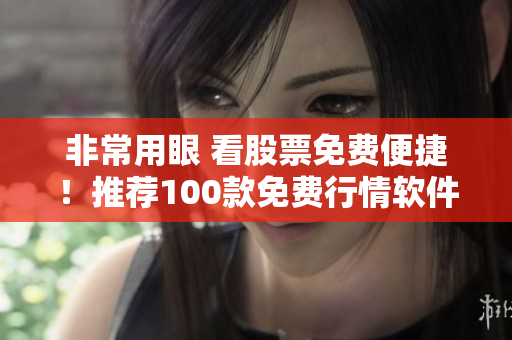 非常用眼 看股票免費(fèi)便捷！推薦100款免費(fèi)行情軟件下載