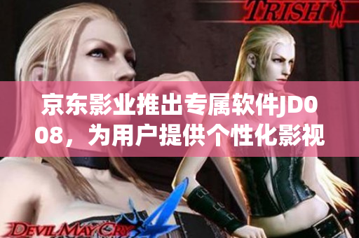 京東影業(yè)推出專屬軟件JD008，為用戶提供個性化影視服務