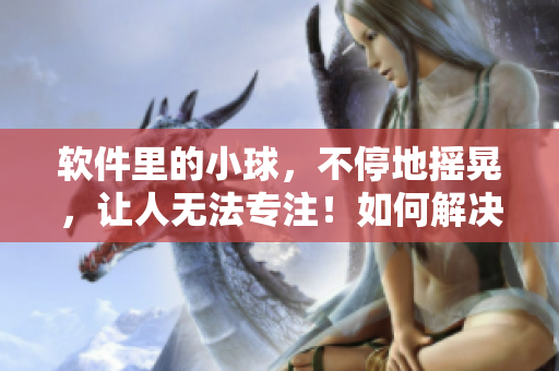 軟件里的小球，不停地?fù)u晃，讓人無(wú)法專(zhuān)注！如何解決？