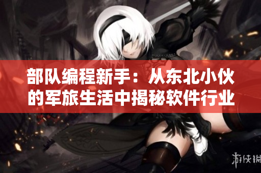 部隊(duì)編程新手：從東北小伙的軍旅生活中揭秘軟件行業(yè)機(jī)遇