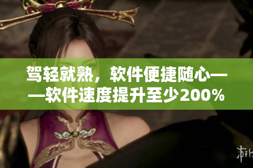 駕輕就熟，軟件便捷隨心——軟件速度提升至少200%