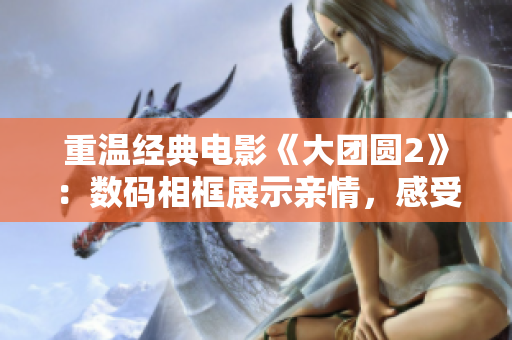 重溫經(jīng)典電影《大團圓2》：數(shù)碼相框展示親情，感受家庭和諧