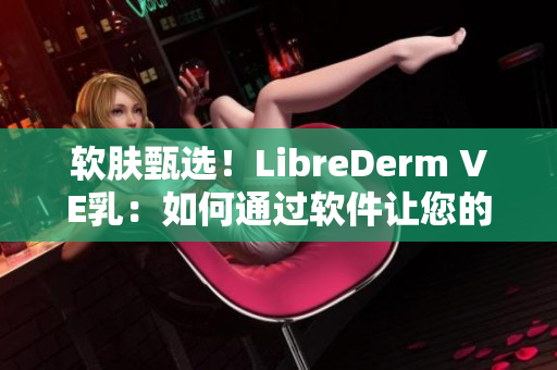 軟膚甄選！LibreDerm VE乳：如何通過軟件讓您的肌膚煥發(fā)自然光澤
