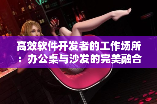 高效軟件開發(fā)者的工作場所：辦公桌與沙發(fā)的完美融合