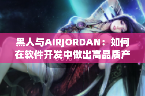 黑人與AIRJORDAN：如何在軟件開發(fā)中做出高品質(zhì)產(chǎn)品