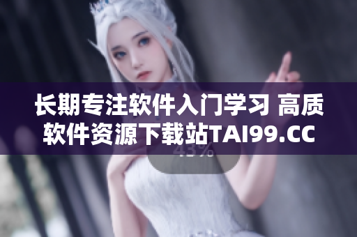 長(zhǎng)期專注軟件入門學(xué)習(xí) 高質(zhì)軟件資源下載站TAI99.CC