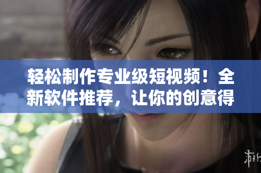 輕松制作專業(yè)級短視頻！全新軟件推薦，讓你的創(chuàng)意得以盡情發(fā)揮