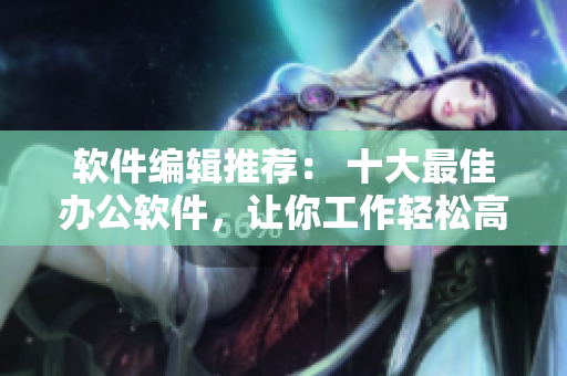 軟件編輯推薦： 十大最佳辦公軟件，讓你工作輕松高效！
