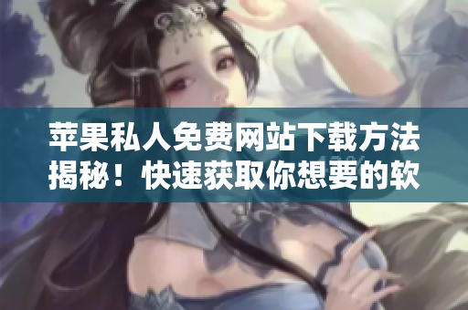 蘋果私人免費(fèi)網(wǎng)站下載方法揭秘！快速獲取你想要的軟件資源！