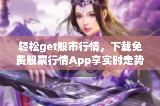 輕松get股市行情，下載免費(fèi)股票行情App享實(shí)時(shí)走勢(shì)