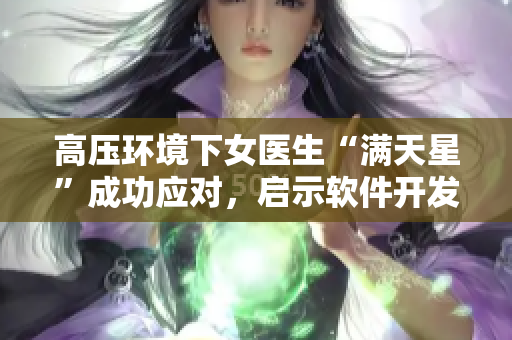 高壓環(huán)境下女醫(yī)生“滿天星”成功應(yīng)對，啟示軟件開發(fā)QA。