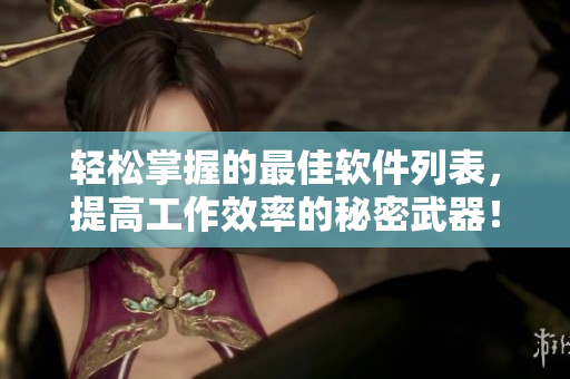 輕松掌握的最佳軟件列表，提高工作效率的秘密武器！