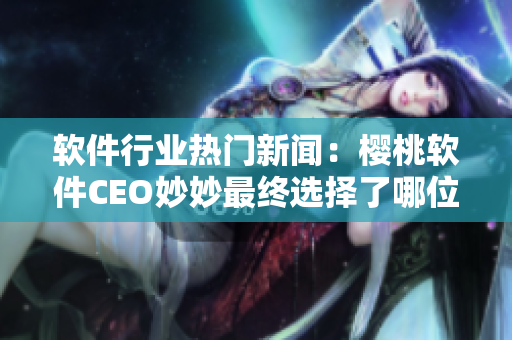 軟件行業(yè)熱門新聞：櫻桃軟件CEO妙妙最終選擇了哪位技術(shù)大佬？