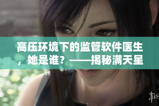 高壓環(huán)境下的監(jiān)管軟件醫(yī)生，她是誰？——揭秘滿天星醫(yī)生的身份
