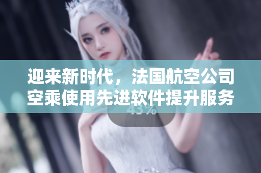 迎來新時代，法國航空公司空乘使用先進(jìn)軟件提升服務(wù)質(zhì)量