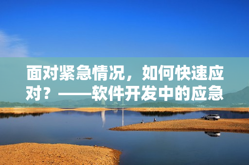 面對緊急情況，如何快速應(yīng)對？——軟件開發(fā)中的應(yīng)急處理方法