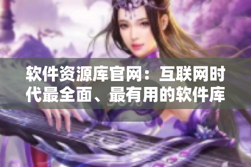 軟件資源庫官網(wǎng)：互聯(lián)網(wǎng)時代最全面、最有用的軟件庫資源