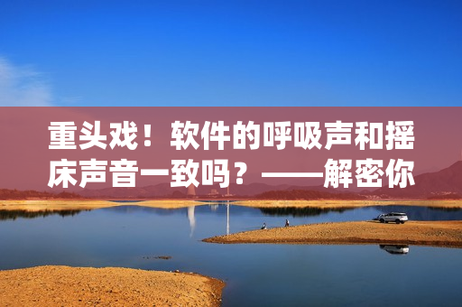 重頭戲！軟件的呼吸聲和搖床聲音一致嗎？——解密你聽到的聲音