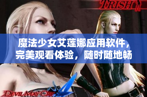 魔法少女艾蓮娜應(yīng)用軟件，完美觀看體驗，隨時隨地暢享高清動畫