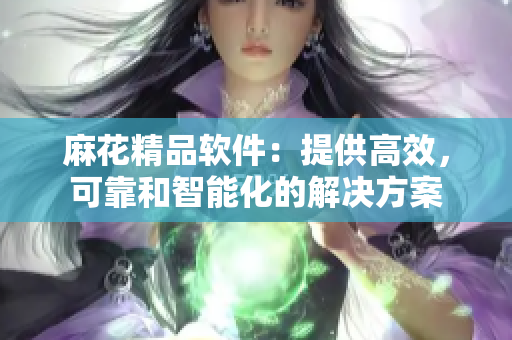 麻花精品軟件：提供高效，可靠和智能化的解決方案