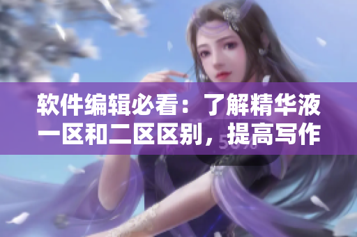軟件編輯必看：了解精華液一區(qū)和二區(qū)區(qū)別，提高寫作效率