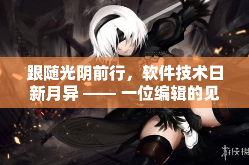 跟隨光陰前行，軟件技術(shù)日新月異 —— 一位編輯的見解