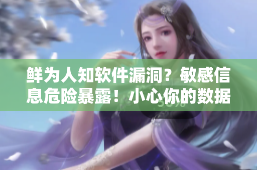鮮為人知軟件漏洞？敏感信息危險(xiǎn)暴露！小心你的數(shù)據(jù)被C爛