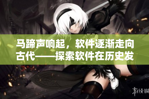 馬蹄聲響起，軟件逐漸走向古代——探索軟件在歷史發(fā)展中的演變與應用