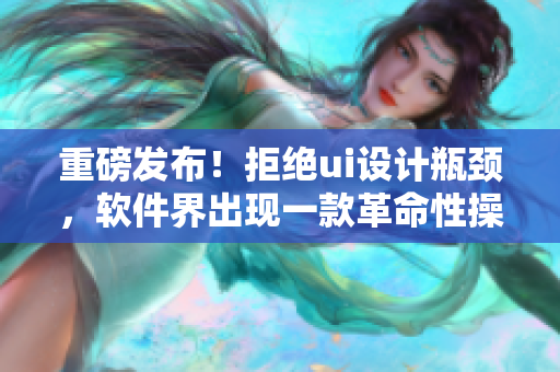 重磅發(fā)布！拒絕ui設(shè)計瓶頸，軟件界出現(xiàn)一款革命性操作平臺
