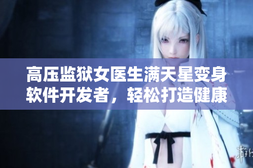 高壓監(jiān)獄女醫(yī)生滿天星變身軟件開發(fā)者，輕松打造健康管理應(yīng)用！