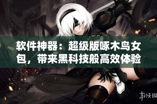軟件神器：超級(jí)版啄木鳥女包，帶來黑科技般高效體驗(yàn)